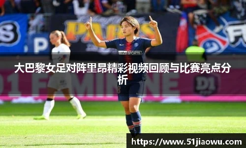 大巴黎女足对阵里昂精彩视频回顾与比赛亮点分析