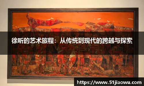 徐昕的艺术旅程：从传统到现代的跨越与探索