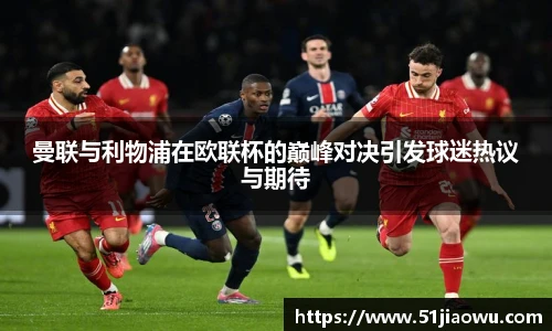曼联与利物浦在欧联杯的巅峰对决引发球迷热议与期待