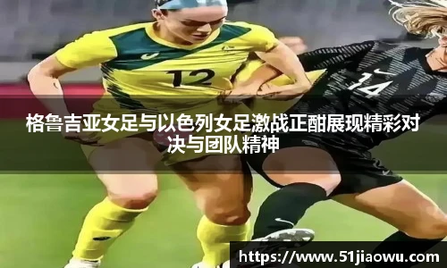 悟空体育格鲁吉亚女足与以色列女足激战正酣展现精彩对决与团队精神