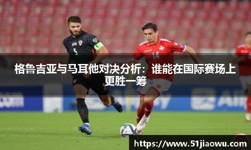 格鲁吉亚与马耳他对决分析：谁能在国际赛场上更胜一筹