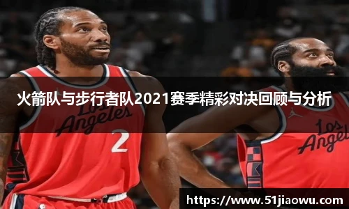 悟空体育火箭队与步行者队2021赛季精彩对决回顾与分析