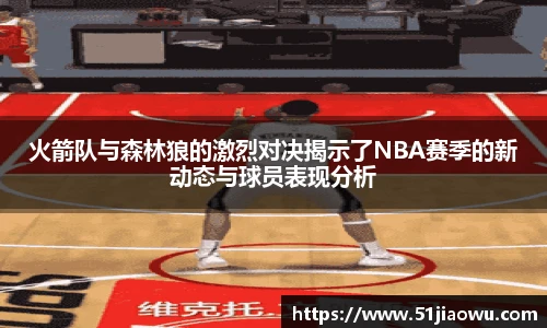 悟空体育火箭队与森林狼的激烈对决揭示了NBA赛季的新动态与球员表现分析
