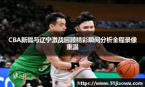 CBA新疆与辽宁激战回顾精彩瞬间分析全程录像重温